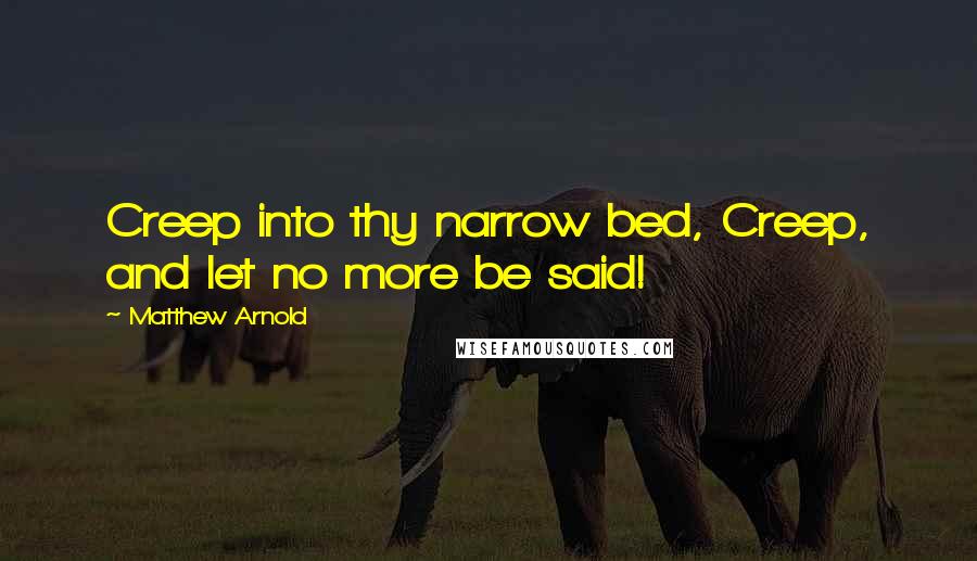 Matthew Arnold Quotes: Creep into thy narrow bed, Creep, and let no more be said!