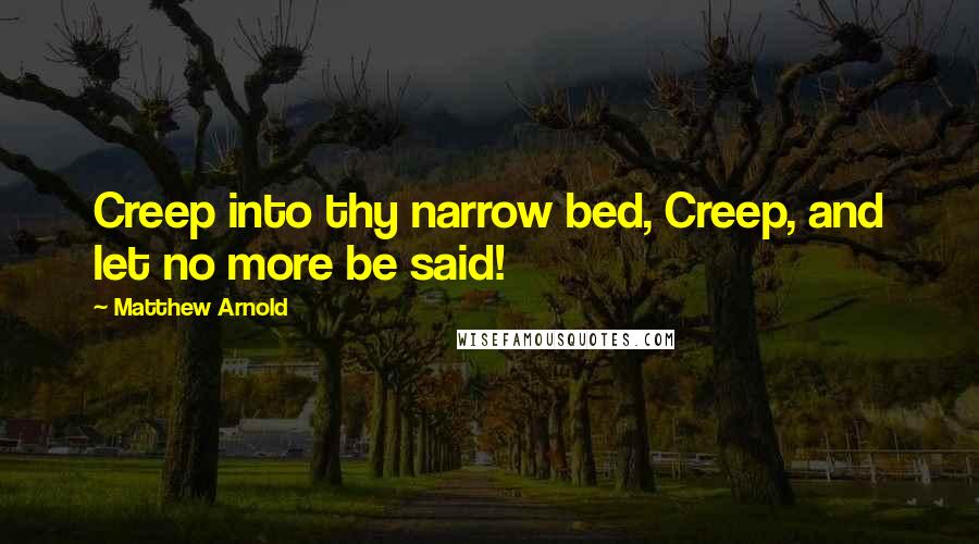 Matthew Arnold Quotes: Creep into thy narrow bed, Creep, and let no more be said!