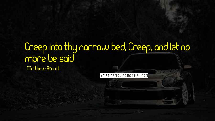 Matthew Arnold Quotes: Creep into thy narrow bed, Creep, and let no more be said!