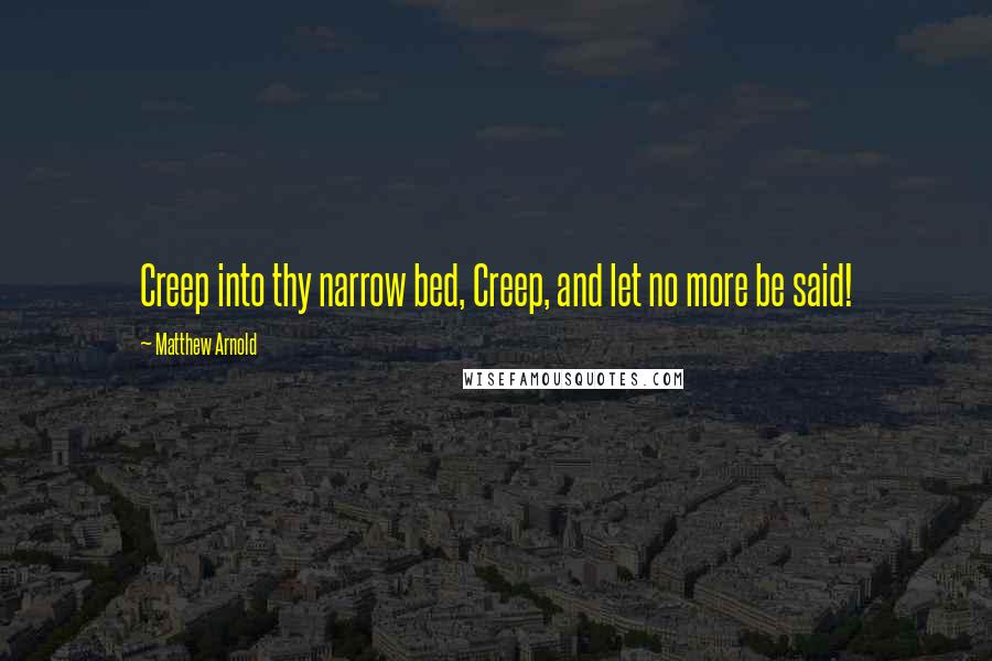 Matthew Arnold Quotes: Creep into thy narrow bed, Creep, and let no more be said!