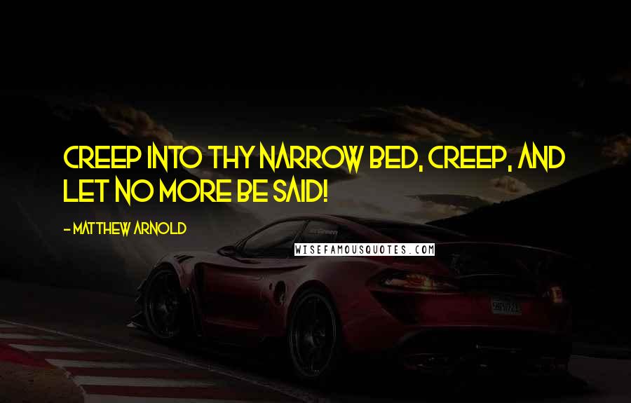 Matthew Arnold Quotes: Creep into thy narrow bed, Creep, and let no more be said!