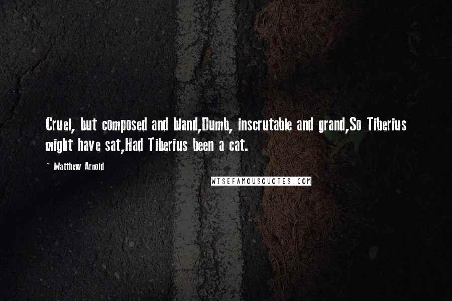 Matthew Arnold Quotes: Cruel, but composed and bland,Dumb, inscrutable and grand,So Tiberius might have sat,Had Tiberius been a cat.