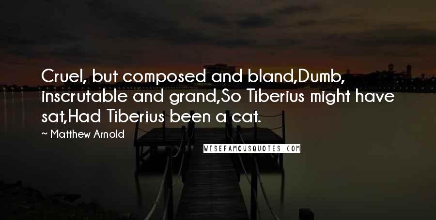 Matthew Arnold Quotes: Cruel, but composed and bland,Dumb, inscrutable and grand,So Tiberius might have sat,Had Tiberius been a cat.