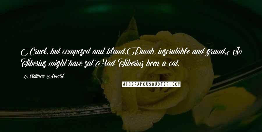 Matthew Arnold Quotes: Cruel, but composed and bland,Dumb, inscrutable and grand,So Tiberius might have sat,Had Tiberius been a cat.