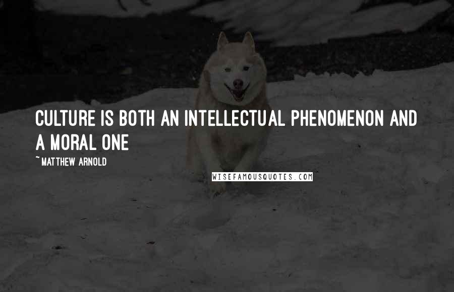 Matthew Arnold Quotes: Culture is both an intellectual phenomenon and a moral one