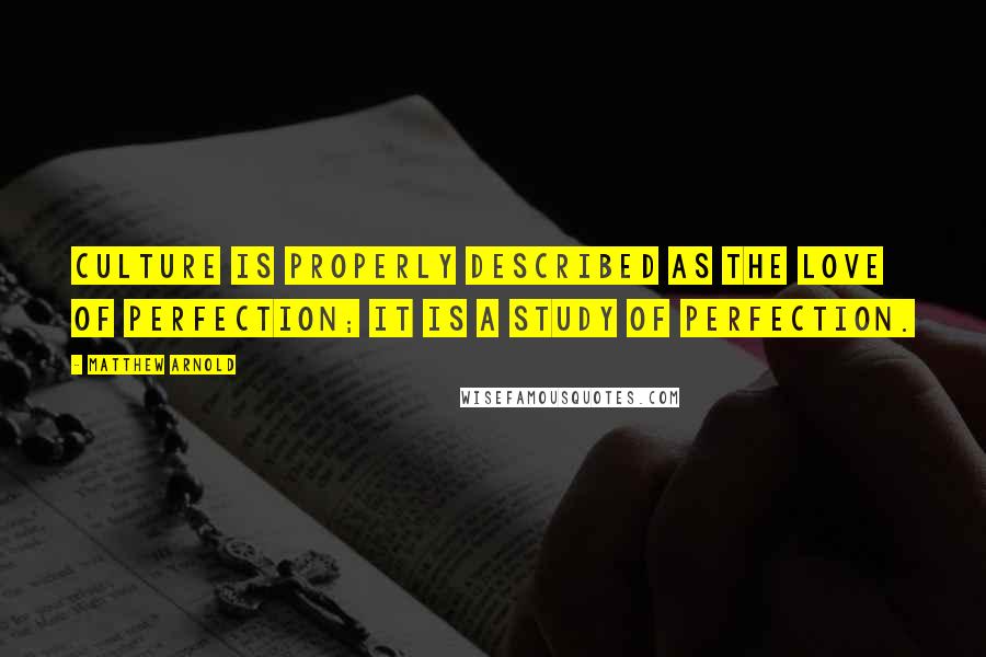 Matthew Arnold Quotes: Culture is properly described as the love of perfection; it is a study of perfection.