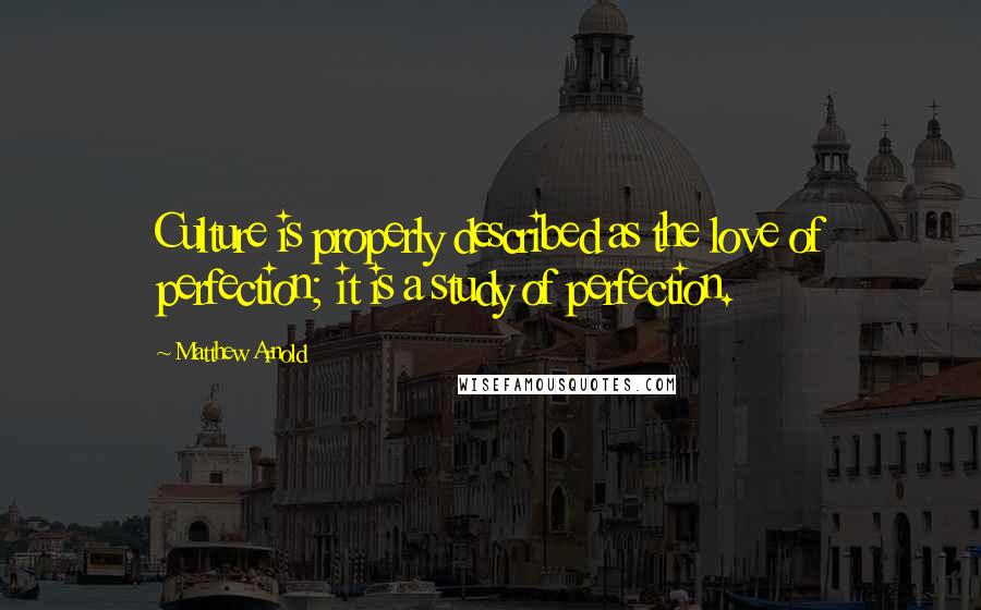 Matthew Arnold Quotes: Culture is properly described as the love of perfection; it is a study of perfection.