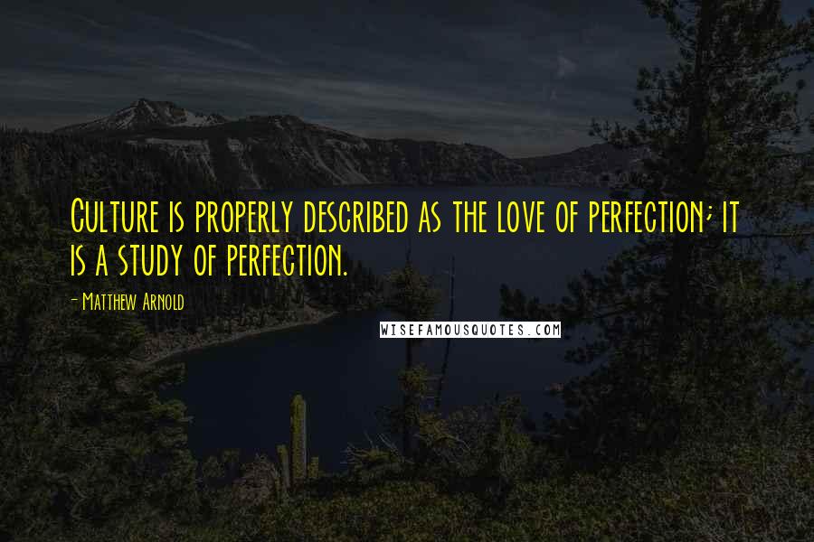 Matthew Arnold Quotes: Culture is properly described as the love of perfection; it is a study of perfection.