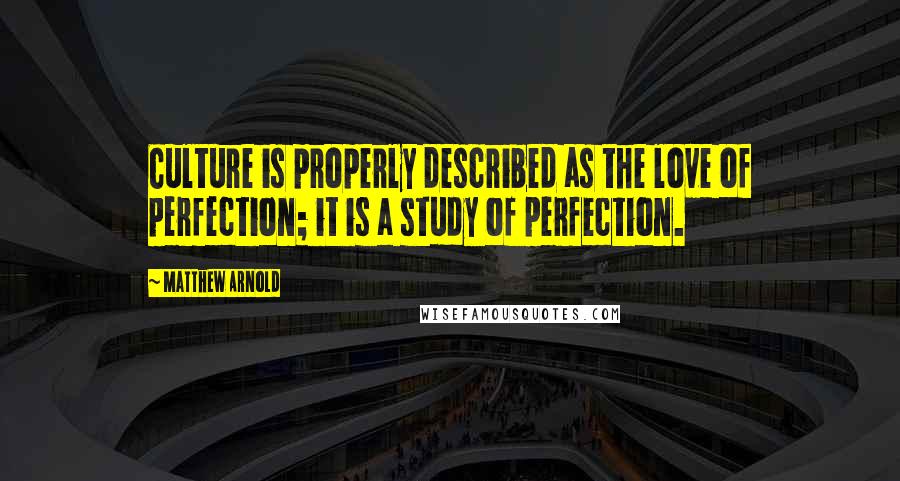 Matthew Arnold Quotes: Culture is properly described as the love of perfection; it is a study of perfection.