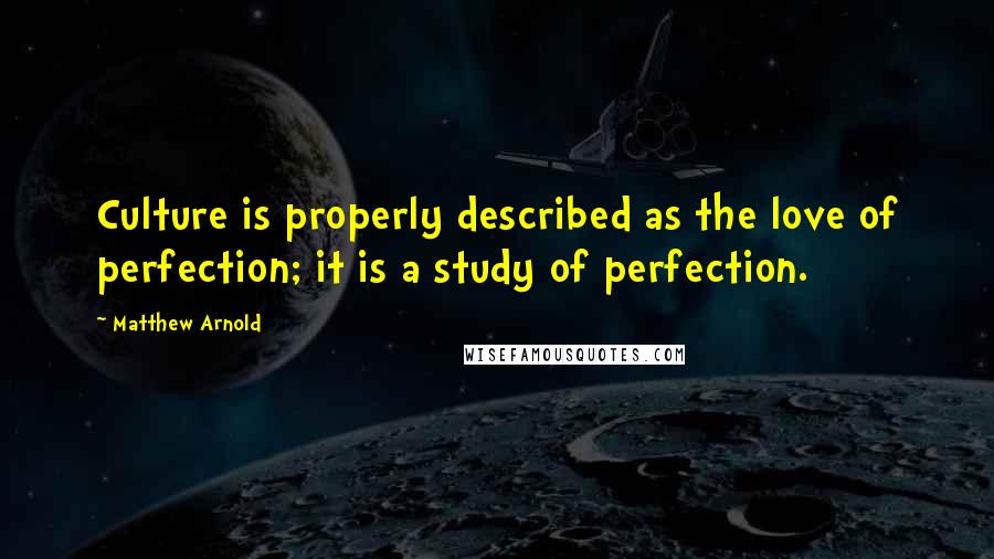 Matthew Arnold Quotes: Culture is properly described as the love of perfection; it is a study of perfection.