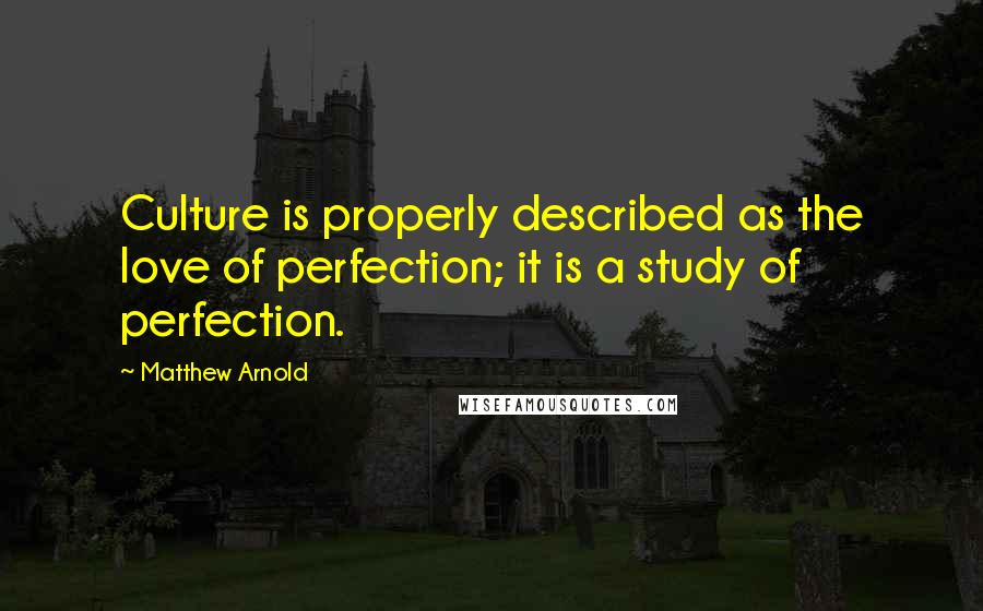 Matthew Arnold Quotes: Culture is properly described as the love of perfection; it is a study of perfection.