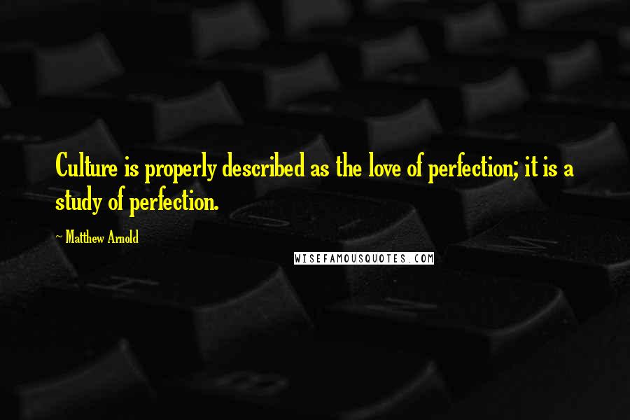 Matthew Arnold Quotes: Culture is properly described as the love of perfection; it is a study of perfection.