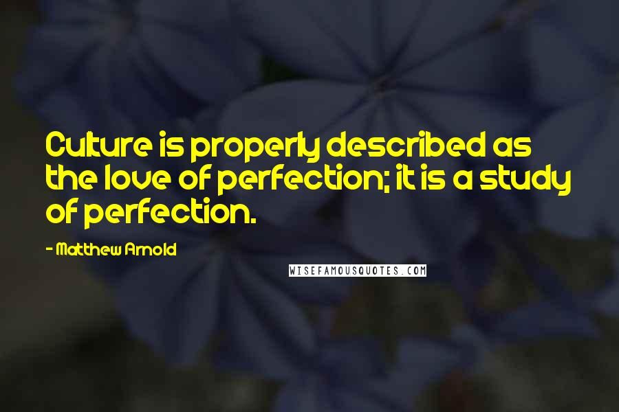 Matthew Arnold Quotes: Culture is properly described as the love of perfection; it is a study of perfection.