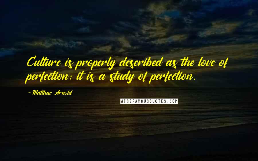 Matthew Arnold Quotes: Culture is properly described as the love of perfection; it is a study of perfection.