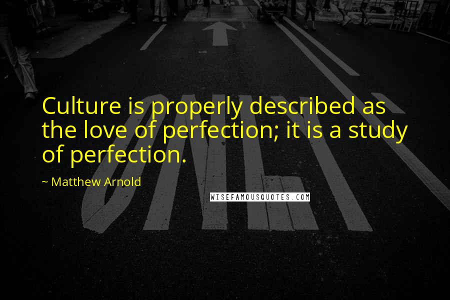 Matthew Arnold Quotes: Culture is properly described as the love of perfection; it is a study of perfection.