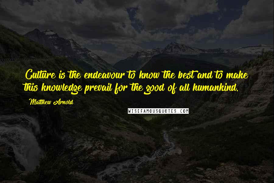 Matthew Arnold Quotes: Culture is the endeavour to know the best and to make this knowledge prevail for the good of all humankind.