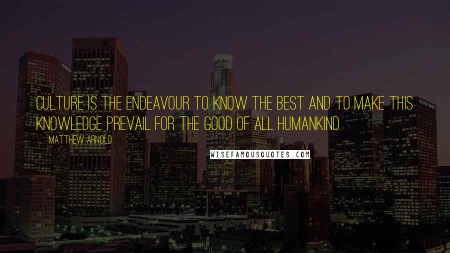 Matthew Arnold Quotes: Culture is the endeavour to know the best and to make this knowledge prevail for the good of all humankind.