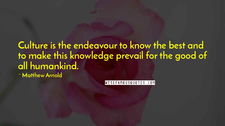 Matthew Arnold Quotes: Culture is the endeavour to know the best and to make this knowledge prevail for the good of all humankind.
