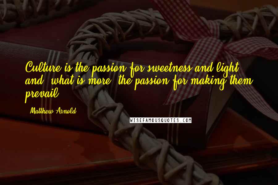Matthew Arnold Quotes: Culture is the passion for sweetness and light, and (what is more) the passion for making them prevail.