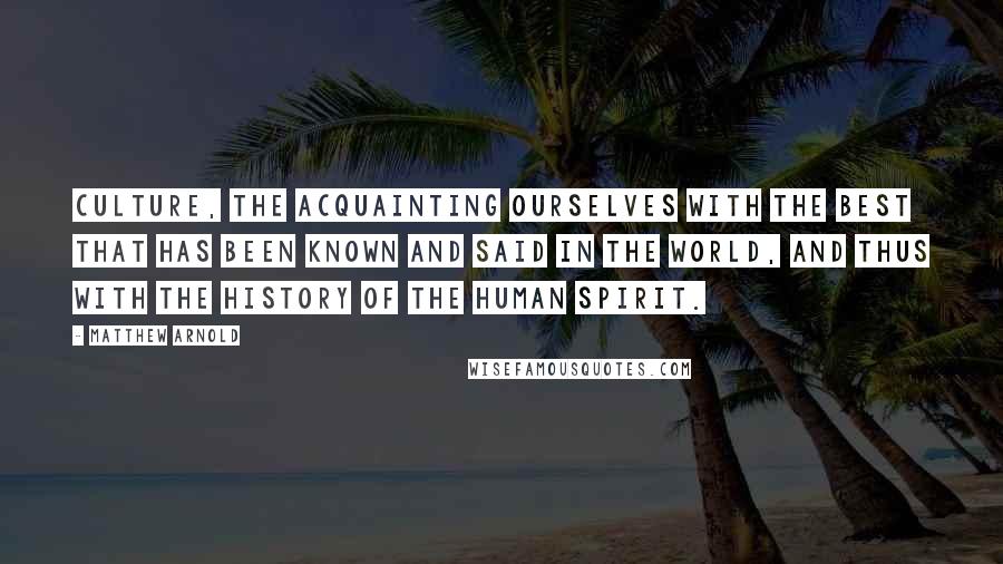Matthew Arnold Quotes: Culture, the acquainting ourselves with the best that has been known and said in the world, and thus with the history of the human spirit.