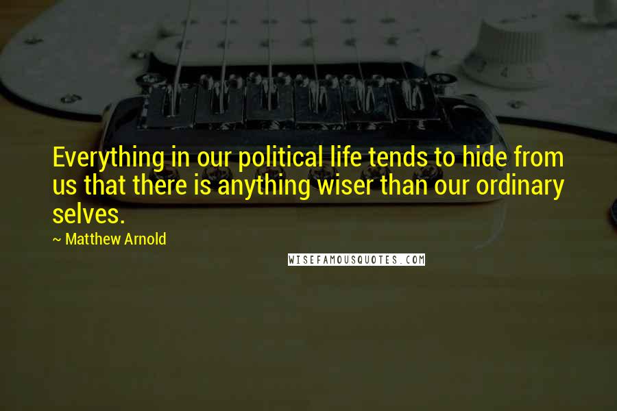 Matthew Arnold Quotes: Everything in our political life tends to hide from us that there is anything wiser than our ordinary selves.