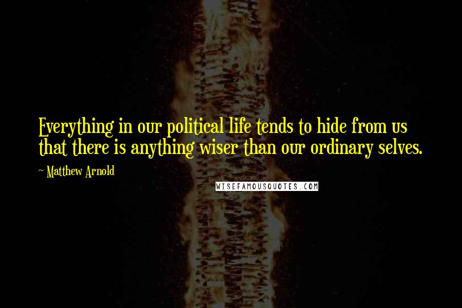 Matthew Arnold Quotes: Everything in our political life tends to hide from us that there is anything wiser than our ordinary selves.