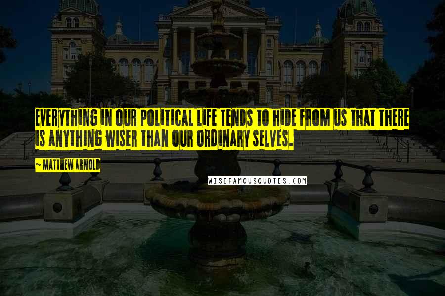 Matthew Arnold Quotes: Everything in our political life tends to hide from us that there is anything wiser than our ordinary selves.