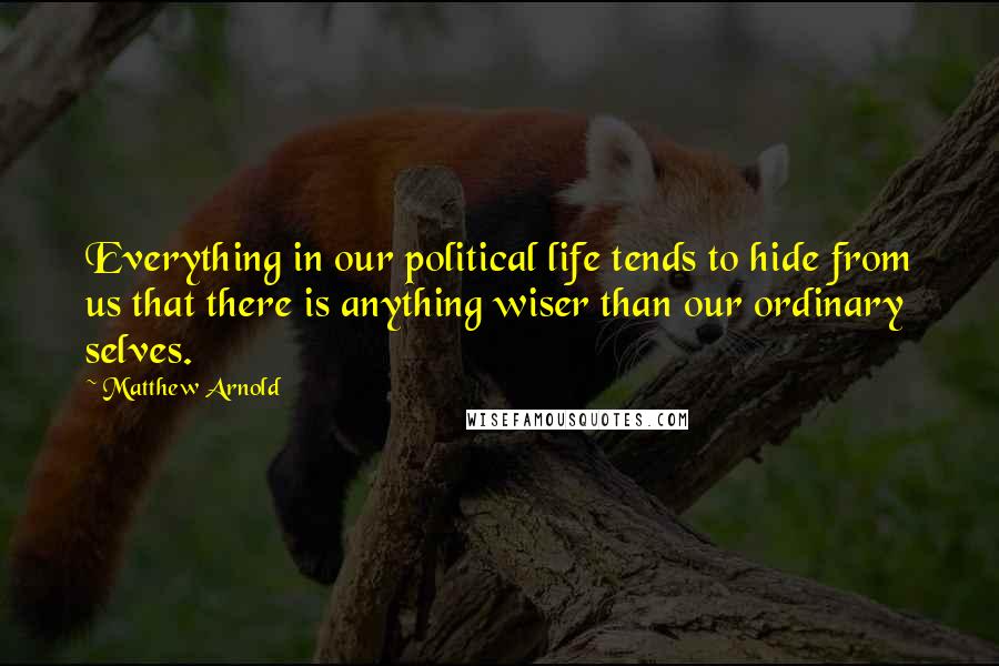 Matthew Arnold Quotes: Everything in our political life tends to hide from us that there is anything wiser than our ordinary selves.