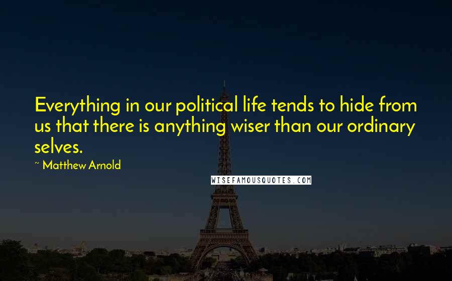 Matthew Arnold Quotes: Everything in our political life tends to hide from us that there is anything wiser than our ordinary selves.