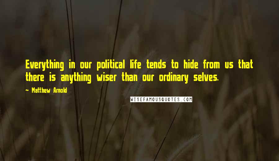 Matthew Arnold Quotes: Everything in our political life tends to hide from us that there is anything wiser than our ordinary selves.