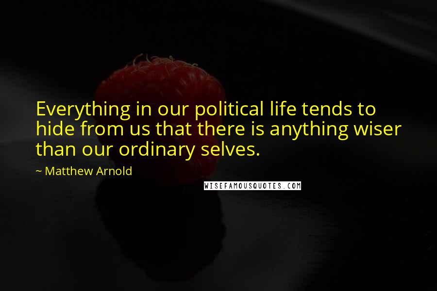 Matthew Arnold Quotes: Everything in our political life tends to hide from us that there is anything wiser than our ordinary selves.