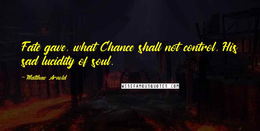 Matthew Arnold Quotes: Fate gave, what Chance shall not control, His sad lucidity of soul.