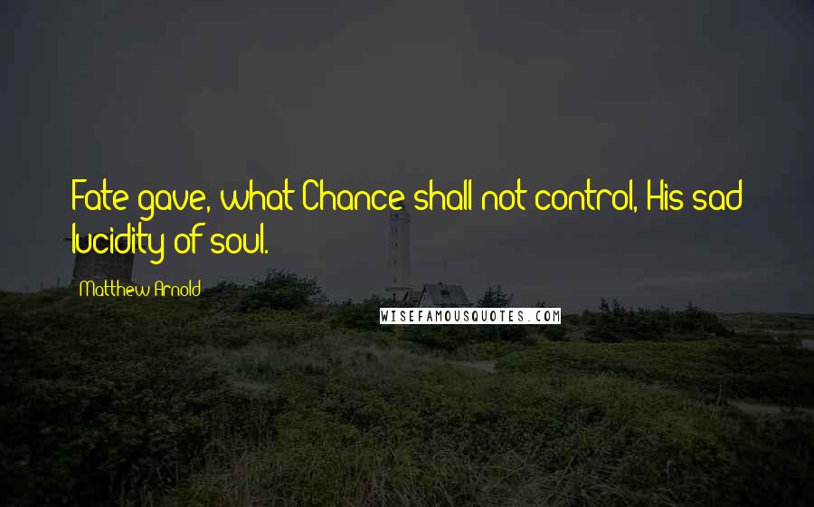 Matthew Arnold Quotes: Fate gave, what Chance shall not control, His sad lucidity of soul.