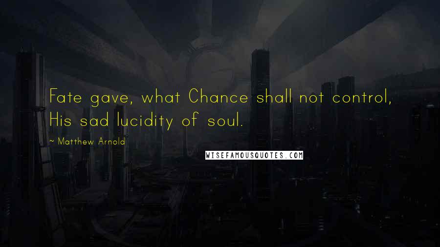 Matthew Arnold Quotes: Fate gave, what Chance shall not control, His sad lucidity of soul.