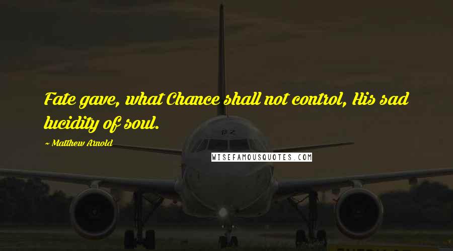 Matthew Arnold Quotes: Fate gave, what Chance shall not control, His sad lucidity of soul.