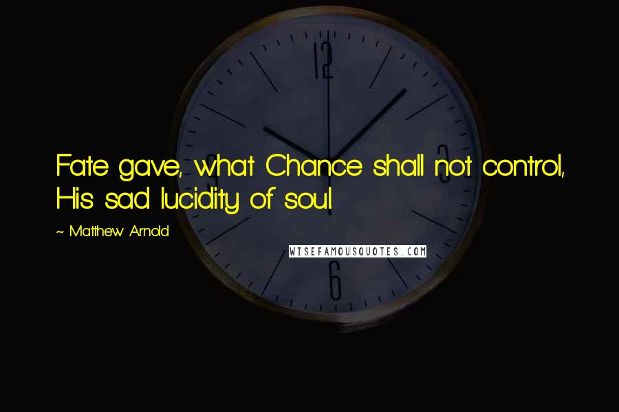 Matthew Arnold Quotes: Fate gave, what Chance shall not control, His sad lucidity of soul.