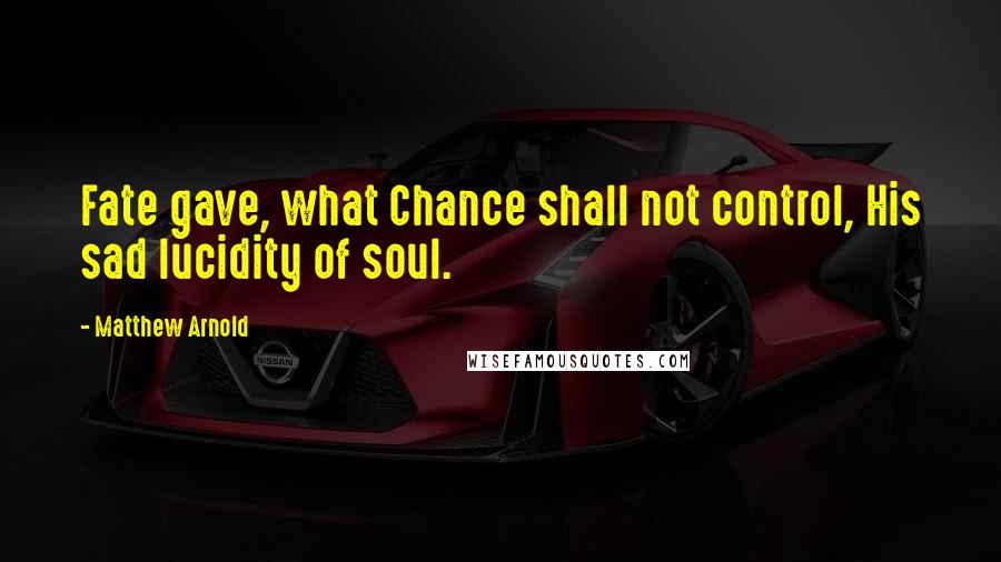 Matthew Arnold Quotes: Fate gave, what Chance shall not control, His sad lucidity of soul.