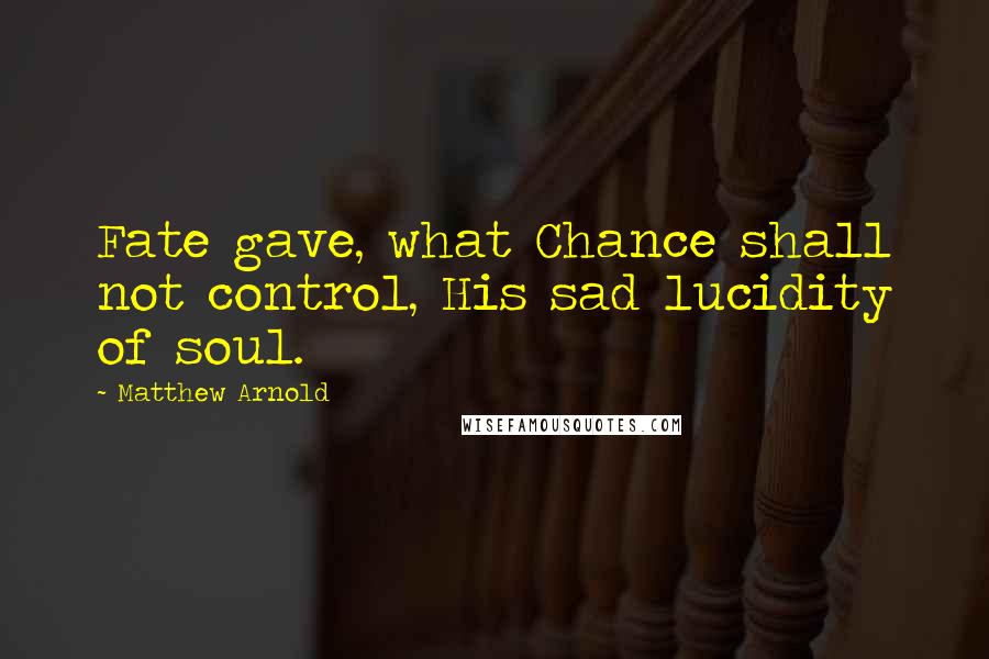 Matthew Arnold Quotes: Fate gave, what Chance shall not control, His sad lucidity of soul.