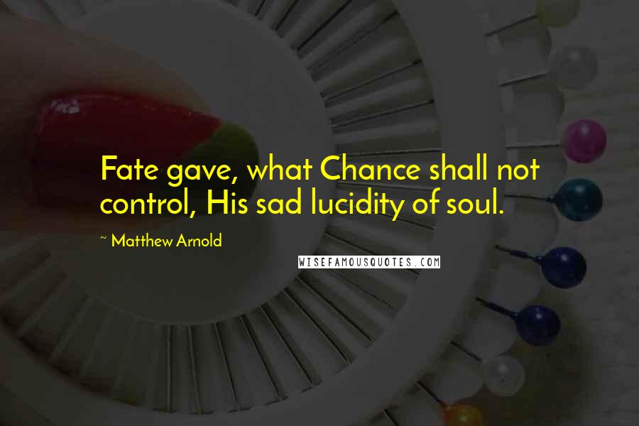 Matthew Arnold Quotes: Fate gave, what Chance shall not control, His sad lucidity of soul.
