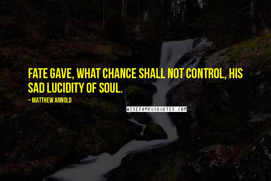 Matthew Arnold Quotes: Fate gave, what Chance shall not control, His sad lucidity of soul.