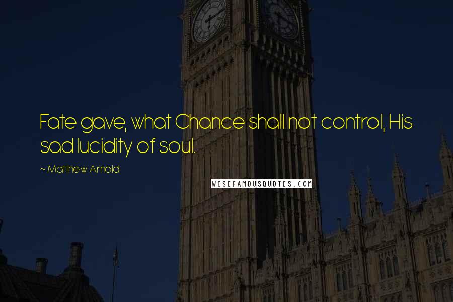 Matthew Arnold Quotes: Fate gave, what Chance shall not control, His sad lucidity of soul.