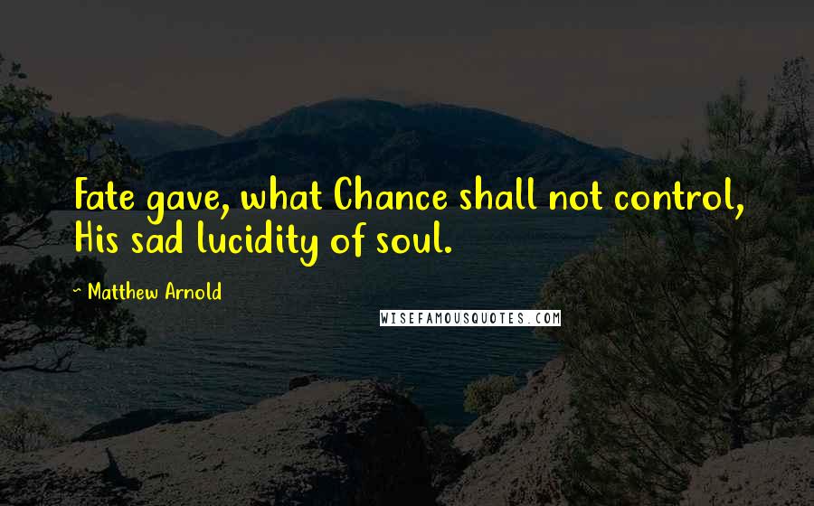 Matthew Arnold Quotes: Fate gave, what Chance shall not control, His sad lucidity of soul.