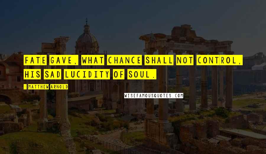 Matthew Arnold Quotes: Fate gave, what Chance shall not control, His sad lucidity of soul.