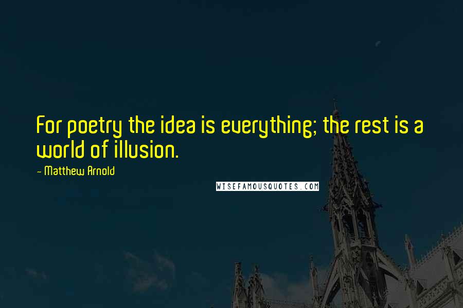 Matthew Arnold Quotes: For poetry the idea is everything; the rest is a world of illusion.