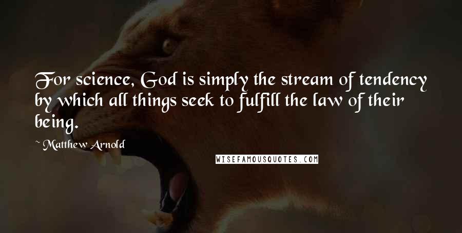 Matthew Arnold Quotes: For science, God is simply the stream of tendency by which all things seek to fulfill the law of their being.