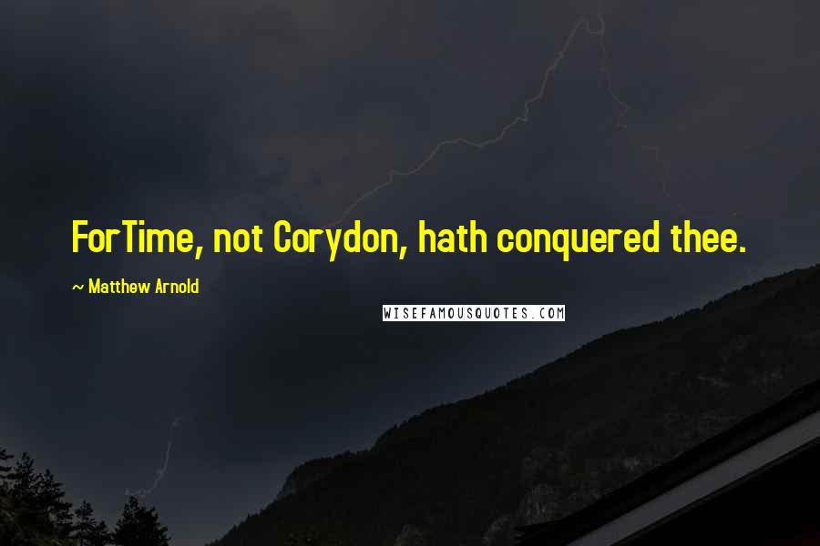 Matthew Arnold Quotes: ForTime, not Corydon, hath conquered thee.