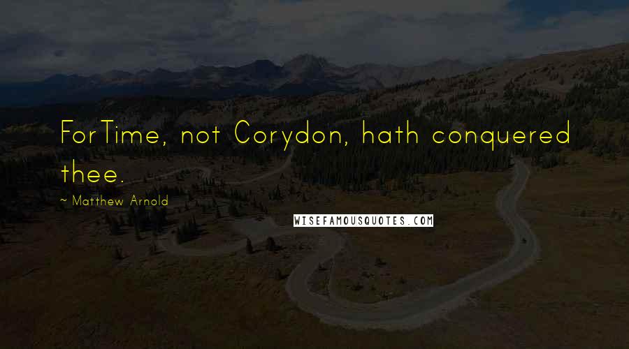 Matthew Arnold Quotes: ForTime, not Corydon, hath conquered thee.