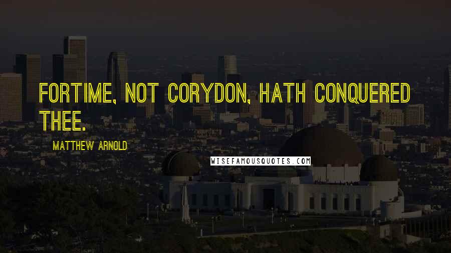 Matthew Arnold Quotes: ForTime, not Corydon, hath conquered thee.