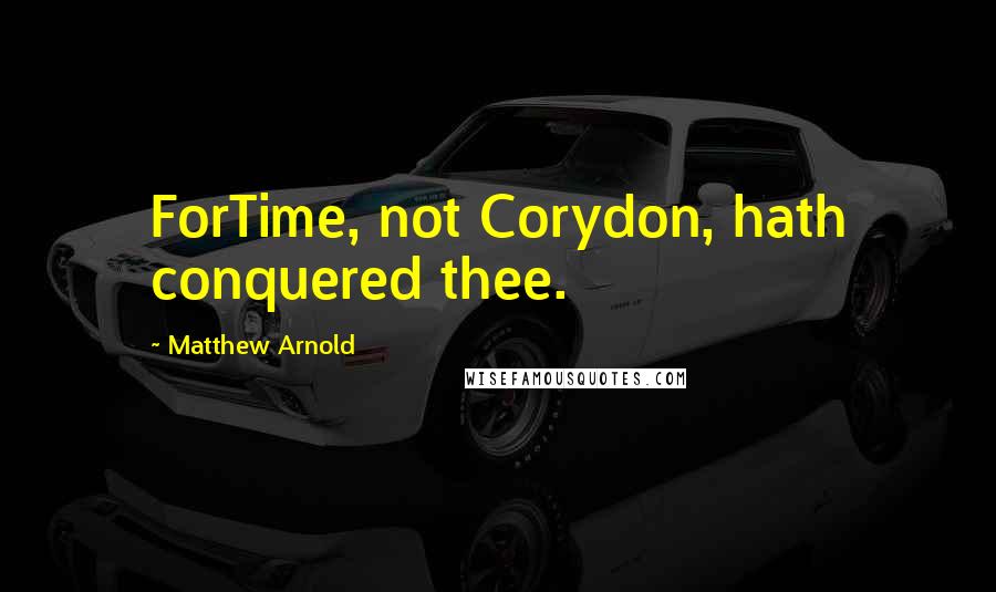 Matthew Arnold Quotes: ForTime, not Corydon, hath conquered thee.
