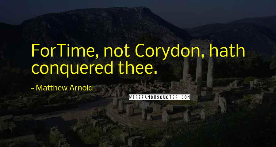 Matthew Arnold Quotes: ForTime, not Corydon, hath conquered thee.